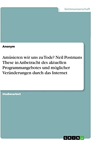 Amüsieren wir uns zu Tode? Neil Postmans These in Anbetracht des aktuellen Programmangebotes und möglicher Veränderungen durch das Internet Amüsieren wir uns zu Tode? Neil Postmans These in Anbetracht des aktuellen Programmangebotes und möglicher Veränderungen durch das Internet