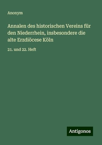 Annalen des historischen Vereins für den Niederrhein, insbesondere die alte Erzdiöcese Köln: 21. und 22. Heft Annalen des historischen Vereins für den Niederrhein, insbesondere die alte Erzdiöcese Köln: 21. und 22. Heft von Antigonos Verlag