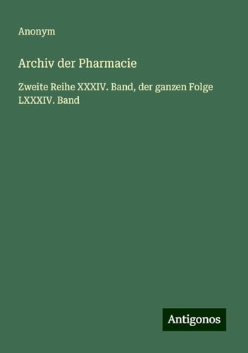 Archiv der Pharmacie: Zweite Reihe XXXIV. Band, der ganzen Folge LXXXIV. Band Archiv der Pharmacie: Zweite Reihe XXXIV. Band, der ganzen Folge LXXXIV. Band von Antigonos Verlag