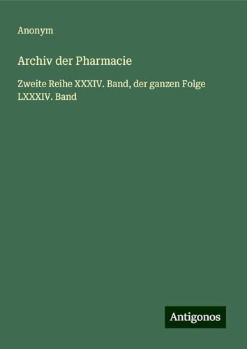 Archiv der Pharmacie: Zweite Reihe XXXIV. Band, der ganzen Folge LXXXIV. Band Archiv der Pharmacie: Zweite Reihe XXXIV. Band, der ganzen Folge LXXXIV. Band von Antigonos Verlag