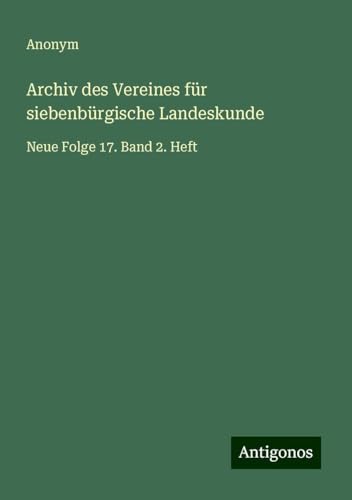 Archiv des Vereines für siebenbürgische Landeskunde: Neue Folge 17. Band 2. Heft Archiv des Vereines für siebenbürgische Landeskunde: Neue Folge 17. Band 2. Heft von Antigonos Verlag