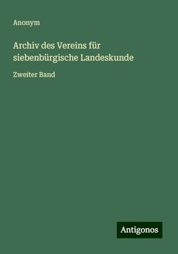 Archiv des Vereins für siebenbürgische Landeskunde: Zweiter Band Archiv des Vereins für siebenbürgische Landeskunde: Zweiter Band von Antigonos Verlag