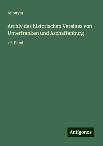 Archiv des historischen Vereines von Unterfranken und Aschaffenburg: 17. Band Archiv des historischen Vereines von Unterfranken und Aschaffenburg: 17. Band von Antigonos Verlag