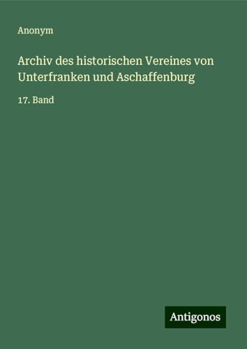 Archiv des historischen Vereines von Unterfranken und Aschaffenburg: 17. Band Archiv des historischen Vereines von Unterfranken und Aschaffenburg: 17. Band von Antigonos Verlag