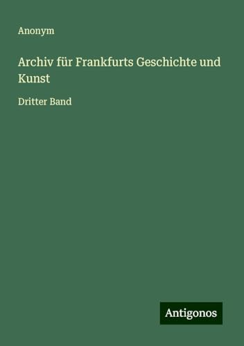 Archiv für Frankfurts Geschichte und Kunst: Dritter Band Archiv für Frankfurts Geschichte und Kunst: Dritter Band von Antigonos Verlag