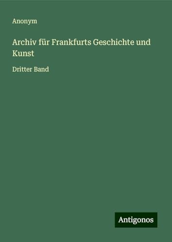 Archiv für Frankfurts Geschichte und Kunst: Dritter Band Archiv für Frankfurts Geschichte und Kunst: Dritter Band von Antigonos Verlag