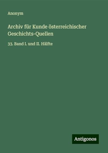 Archiv für Kunde österreichischer Geschichts-Quellen: 33. Band I. und II. Hälfte Archiv für Kunde österreichischer Geschichts-Quellen: 33. Band I. und II. Hälfte von Antigonos Verlag