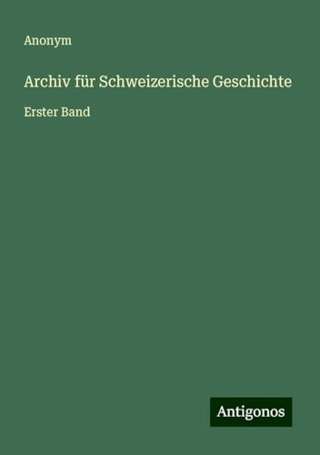 Archiv für Schweizerische Geschichte: Erster Band Archiv für Schweizerische Geschichte: Erster Band von Antigonos Verlag