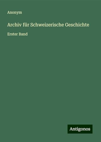 Archiv für Schweizerische Geschichte: Erster Band Archiv für Schweizerische Geschichte: Erster Band von Antigonos Verlag
