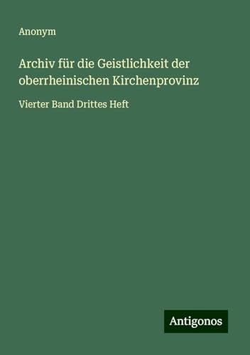 Archiv für die Geistlichkeit der oberrheinischen Kirchenprovinz: Vierter Band Drittes Heft Archiv für die Geistlichkeit der oberrheinischen Kirchenprovinz: Vierter Band Drittes Heft von Antigonos Verlag