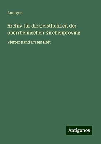 Archiv für die Geistlichkeit der oberrheinischen Kirchenprovinz: Vierter Band Erstes Heft Archiv für die Geistlichkeit der oberrheinischen Kirchenprovinz: Vierter Band Erstes Heft von Antigonos Verlag