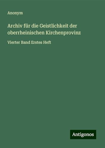 Archiv für die Geistlichkeit der oberrheinischen Kirchenprovinz: Vierter Band Erstes Heft Archiv für die Geistlichkeit der oberrheinischen Kirchenprovinz: Vierter Band Erstes Heft von Antigonos Verlag
