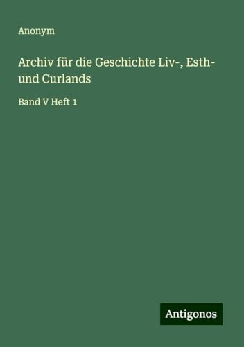 Archiv für die Geschichte Liv-, Esth- und Curlands: Band V Heft 1 Archiv für die Geschichte Liv-, Esth- und Curlands: Band V Heft 1 von Antigonos Verlag