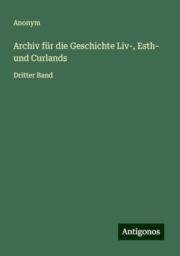 Archiv für die Geschichte Liv-, Esth- und Curlands: Dritter Band Archiv für die Geschichte Liv-, Esth- und Curlands: Dritter Band von Antigonos Verlag