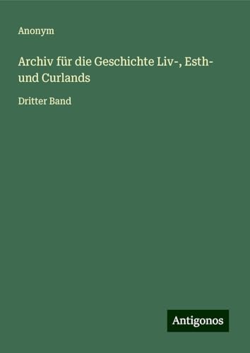 Archiv für die Geschichte Liv-, Esth- und Curlands: Dritter Band Archiv für die Geschichte Liv-, Esth- und Curlands: Dritter Band von Antigonos Verlag