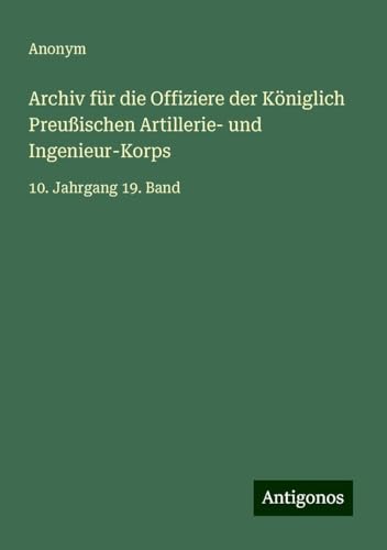 Archiv für die Offiziere der Königlich Preußischen Artillerie- und Ingenieur-Korps: 10. Jahrgang 19. Band Archiv für die Offiziere der Königlich Preußischen Artillerie- und Ingenieur-Korps: 10. Jahrgang 19. Band von Antigonos Verlag