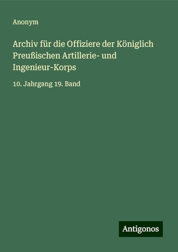Archiv für die Offiziere der Königlich Preußischen Artillerie- und Ingenieur-Korps: 10. Jahrgang 19. Band Archiv für die Offiziere der Königlich Preußischen Artillerie- und Ingenieur-Korps: 10. Jahrgang 19. Band von Antigonos Verlag