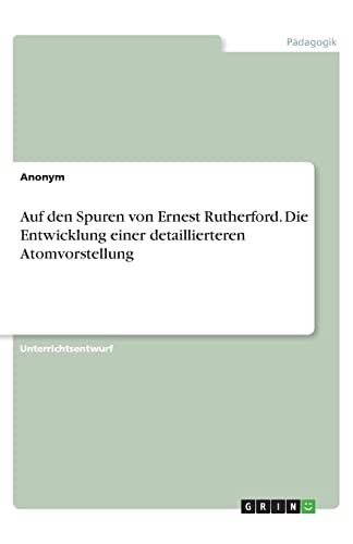 Auf den Spuren von Ernest Rutherford. Die Entwicklung einer detaillierteren Atomvorstellung Auf den Spuren von Ernest Rutherford. Die Entwicklung einer detaillierteren Atomvorstellung