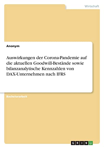 Auswirkungen der Corona-Pandemie auf die aktuellen Goodwill-Bestände sowie bilanzanalytische Kennzahlen von DAX-Unternehmen nach IFRS Auswirkungen der Corona-Pandemie auf die aktuellen Goodwill-Bestände sowie bilanzanalytische Kennzahlen von DAX-Unternehmen nach IFRS