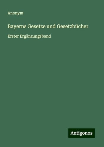 Bayerns Gesetze und Gesetzbücher: Erster Ergänzungsband Bayerns Gesetze und Gesetzbücher: Erster Ergänzungsband von Antigonos Verlag