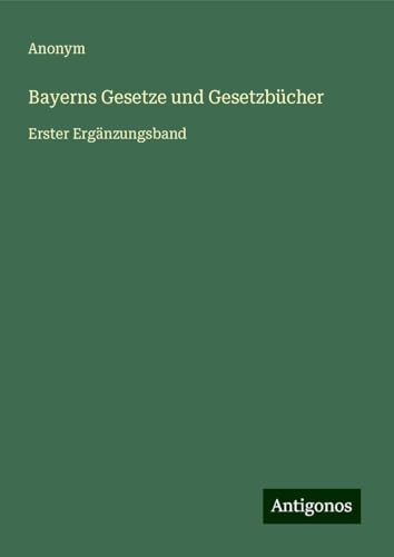 Bayerns Gesetze und Gesetzbücher: Erster Ergänzungsband Bayerns Gesetze und Gesetzbücher: Erster Ergänzungsband von Antigonos Verlag