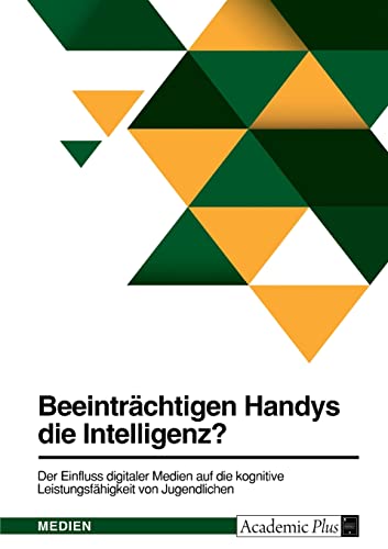 Beeinträchtigen Handys die Intelligenz? Der Einfluss digitaler Medien auf die kognitive Leistungsfähigkeit von Jugendlichen Beeinträchtigen Handys die Intelligenz? Der Einfluss digitaler Medien auf die kognitive Leistungsfähigkeit von Jugendlichen von Books on Demand
