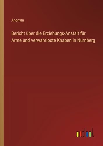 Bericht über die Erziehungs-Anstalt für Arme und verwahrloste Knaben in Nürnberg von Outlook Verlag