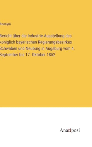 Bericht über die Industrie-Ausstellung des königlich bayerischen Regierungsbezirkes Schwaben und Neuburg in Augsburg vom 4. September bis 17. Oktober 1852
