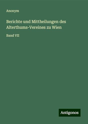 Berichte und Mittheilungen des Alterthums-Vereines zu Wien: Band VII Berichte und Mittheilungen des Alterthums-Vereines zu Wien: Band VII von Antigonos Verlag