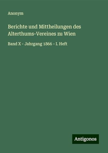 Berichte und Mittheilungen des Alterthums-Vereines zu Wien: Band X - Jahrgang 1866 - I. Heft Berichte und Mittheilungen des Alterthums-Vereines zu Wien: Band X - Jahrgang 1866 - I. Heft von Antigonos Verlag