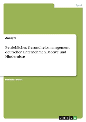 Betriebliches Gesundheitsmanagement deutscher Unternehmen. Motive und Hindernisse Betriebliches Gesundheitsmanagement deutscher Unternehmen. Motive und Hindernisse von Books on Demand