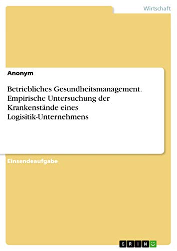 Betriebliches Gesundheitsmanagement. Empirische Untersuchung der Krankenstände eines Logisitik-Unternehmens Betriebliches Gesundheitsmanagement. Empirische Untersuchung der Krankenstände eines Logisitik-Unternehmens