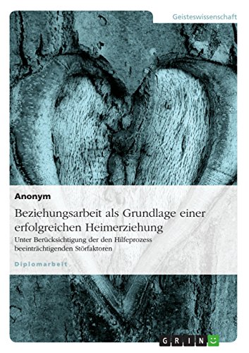 Beziehungsarbeit als Grundlage einer erfolgreichen Heimerziehung: Unter Berücksichtigung der den Hilfeprozess beeinträchtigenden Störfaktoren Beziehungsarbeit als Grundlage einer erfolgreichen Heimerziehung: Unter Berücksichtigung der den Hilfeprozess beeinträchtigenden Störfaktoren