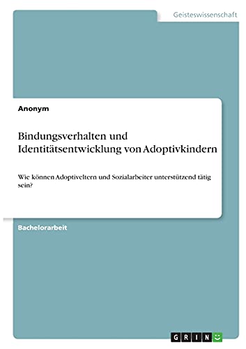 Bindungsverhalten und Identitätsentwicklung von Adoptivkindern: Wie können Adoptiveltern und Sozialarbeiter unterstützend tätig sein? Bindungsverhalten und Identitätsentwicklung von Adoptivkindern: Wie können Adoptiveltern und Sozialarbeiter unterstützend tätig sein?