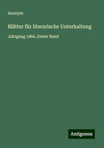 Blätter für literarische Unterhaltung: Jahrgang 1866, Erster Band Blätter für literarische Unterhaltung: Jahrgang 1866, Erster Band von Antigonos Verlag