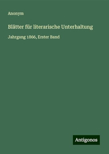 Blätter für literarische Unterhaltung: Jahrgang 1866, Erster Band Blätter für literarische Unterhaltung: Jahrgang 1866, Erster Band von Antigonos Verlag