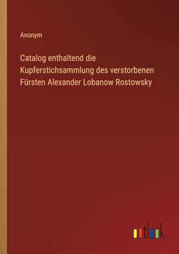 Catalog enthaltend die Kupferstichsammlung des verstorbenen Fürsten Alexander Lobanow Rostowsky von Outlook Verlag
