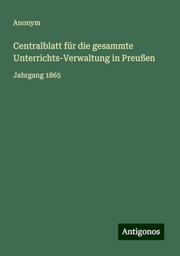Centralblatt für die gesammte Unterrichts-Verwaltung in Preußen: Jahrgang 1865 Centralblatt für die gesammte Unterrichts-Verwaltung in Preußen: Jahrgang 1865 von Antigonos Verlag