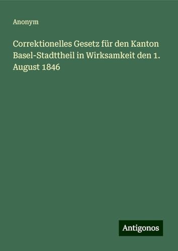 Correktionelles Gesetz für den Kanton Basel-Stadttheil in Wirksamkeit den 1. August 1846 Correktionelles Gesetz für den Kanton Basel-Stadttheil in Wirksamkeit den 1. August 1846 von Antigonos Verlag