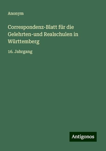 Correspondenz-Blatt für die Gelehrten-und Realschulen in Württemberg: 16. Jahrgang Correspondenz-Blatt für die Gelehrten-und Realschulen in Württemberg: 16. Jahrgang von Antigonos Verlag