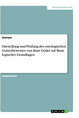 Darstellung und Prüfung des ontologischen Gottesbeweises von Kurt Gödel auf Basis logischer Grundlagen Darstellung und Prüfung des ontologischen Gottesbeweises von Kurt Gödel auf Basis logischer Grundlagen