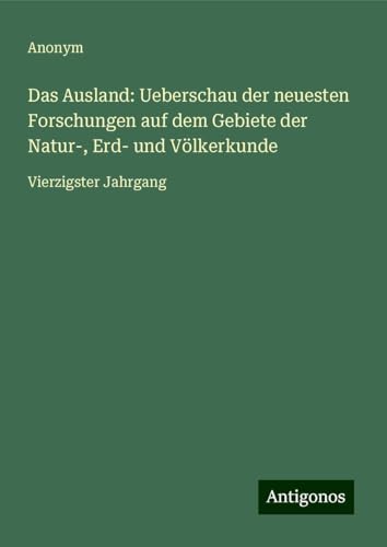 Das Ausland: Ueberschau der neuesten Forschungen auf dem Gebiete der Natur-, Erd- und Völkerkunde: Vierzigster Jahrgang Das Ausland: Ueberschau der neuesten Forschungen auf dem Gebiete der Natur-, Erd- und Völkerkunde: Vierzigster Jahrgang von Antigonos Verlag