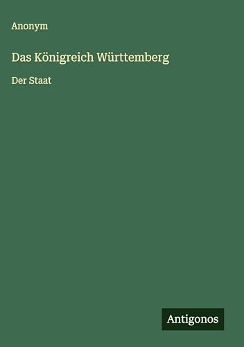 Das Königreich Württemberg: Der Staat Das Königreich Württemberg: Der Staat von Antigonos Verlag