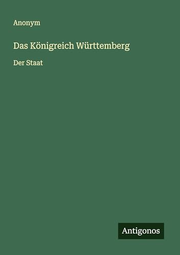 Das Königreich Württemberg: Der Staat Das Königreich Württemberg: Der Staat von Antigonos Verlag