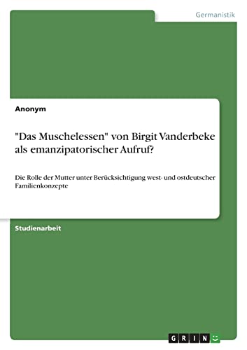 "Das Muschelessen" von Birgit Vanderbeke als emanzipatorischer Aufruf?: Die Rolle der Mutter unter Berücksichtigung west- und ostdeutscher Familienkonzepte "Das Muschelessen" von Birgit Vanderbeke als emanzipatorischer Aufruf?: Die Rolle der Mutter unter Berücksichtigung west- und ostdeutscher Familienkonzepte