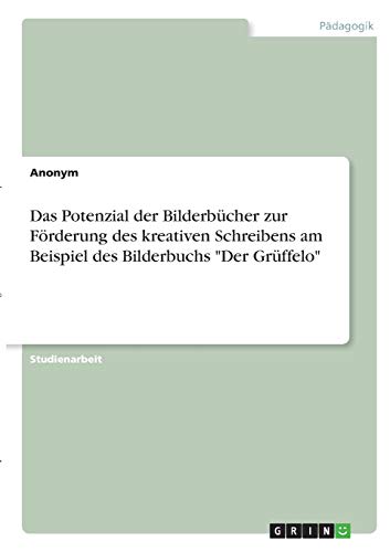 Das Potenzial der Bilderbücher zur Förderung des kreativen Schreibens am Beispiel des Bilderbuchs "Der Grüffelo" Das Potenzial der Bilderbücher zur Förderung des kreativen Schreibens am Beispiel des Bilderbuchs "Der Grüffelo"