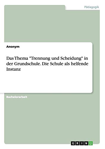 Das Thema "Trennung und Scheidung" in der Grundschule. Die Schule als helfende Instanz Das Thema "Trennung und Scheidung" in der Grundschule. Die Schule als helfende Instanz von Books on Demand