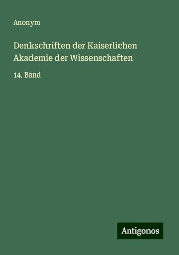 Denkschriften der Kaiserlichen Akademie der Wissenschaften: 14. Band Denkschriften der Kaiserlichen Akademie der Wissenschaften: 14. Band von Antigonos Verlag