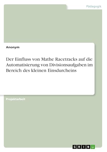 Der Einfluss von Mathe Racetracks auf die Automatisierung von Divisionsaufgaben im Bereich des kleinen Einsdurcheins Der Einfluss von Mathe Racetracks auf die Automatisierung von Divisionsaufgaben im Bereich des kleinen Einsdurcheins von GRIN Verlag