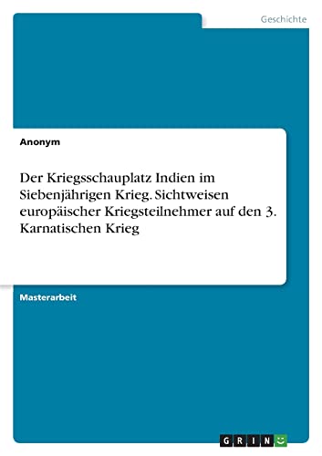 Der Kriegsschauplatz Indien im Siebenjährigen Krieg. Sichtweisen europäischer Kriegsteilnehmer auf den 3. Karnatischen Krieg Der Kriegsschauplatz Indien im Siebenjährigen Krieg. Sichtweisen europäischer Kriegsteilnehmer auf den 3. Karnatischen Krieg